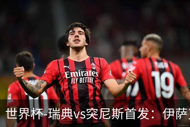 世界杯-瑞典vs突尼斯首发：伊萨克、约克雷斯首秀，汉尼拔出战