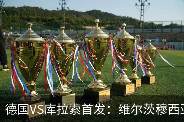 德国VS库拉索首发：维尔茨穆西亚拉配萨内 诺伊尔首发